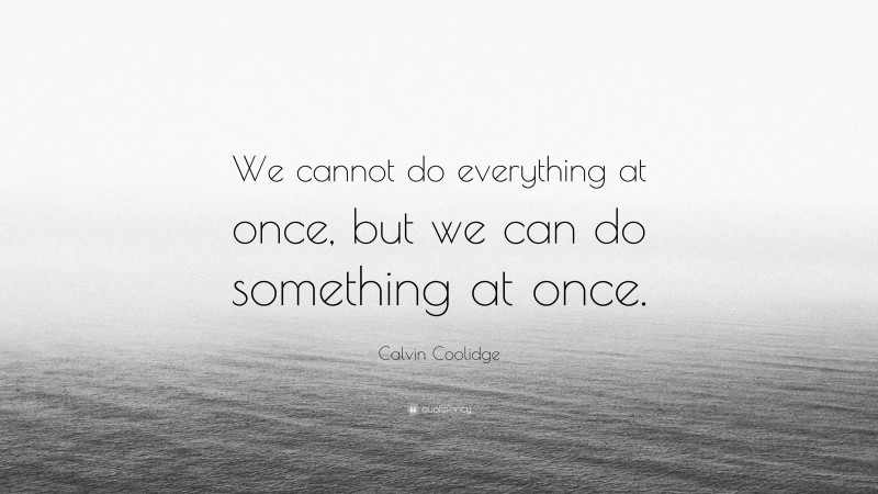 Calvin Coolidge Quote: “We cannot do everything at once, but we can do something at once.”
