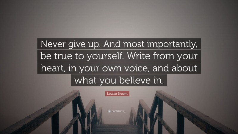 Louise Brown Quote: “Never give up. And most importantly, be true to yourself. Write from your heart, in your own voice, and about what you believe in.”