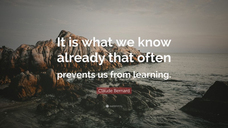 Claude Bernard Quote: “It is what we know already that often prevents us from learning.”