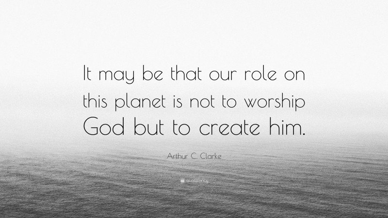 Arthur C. Clarke Quote: “It may be that our role on this planet is not to worship God but to create him.”