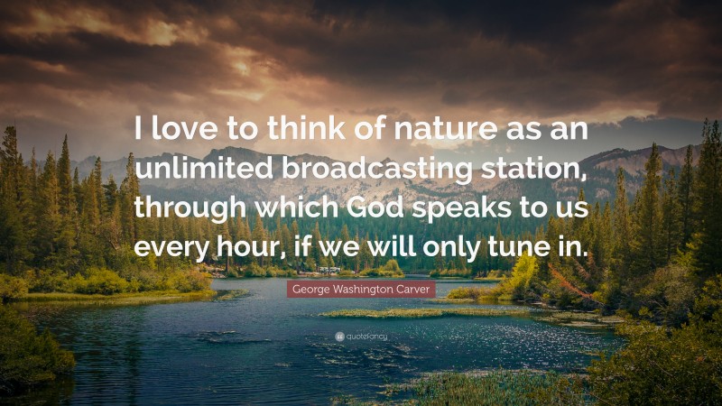 George Washington Carver Quote: “I love to think of nature as an unlimited broadcasting station, through which God speaks to us every hour, if we will only tune in.”