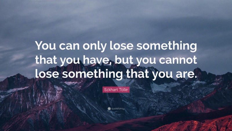 Eckhart Tolle Quote: “You can only lose something that you have, but you cannot lose something that you are.”