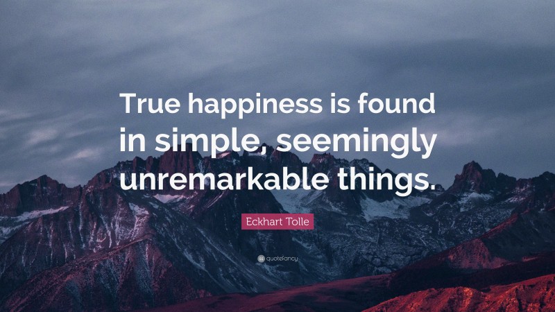 Eckhart Tolle Quote: “True happiness is found in simple, seemingly unremarkable things.”