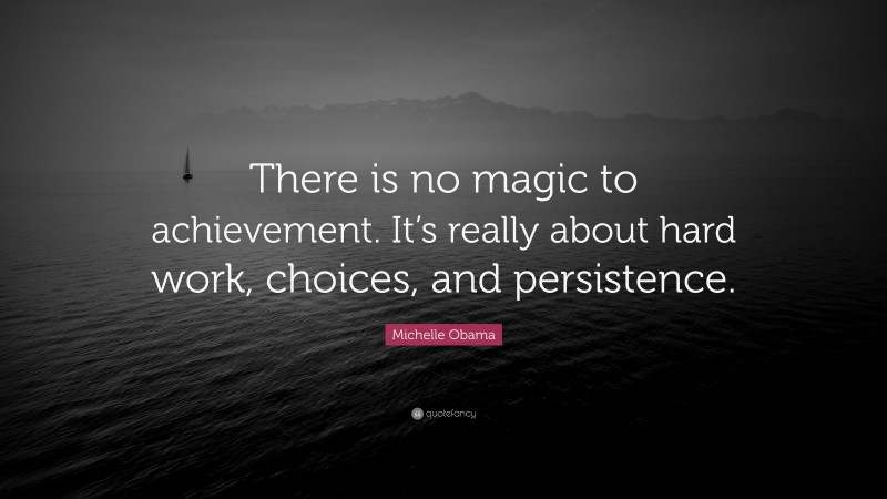 Michelle Obama Quote: “There is no magic to achievement. It’s really about hard work, choices, and persistence.”