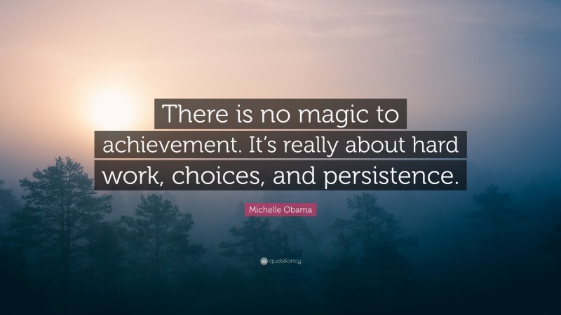 Michelle Obama Quote: “There is no magic to achievement. It’s really about hard work, choices, and persistence.”