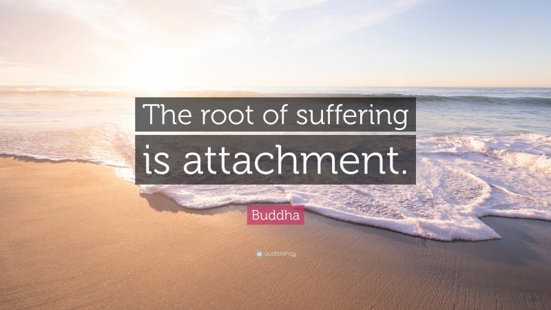 Buddha Quote: “The root of suffering is attachment.”