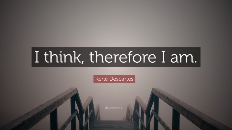 René Descartes Quote: “I think, therefore I am.”