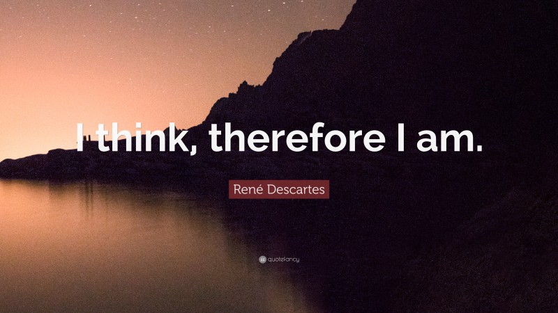 René Descartes Quote: “I think, therefore I am.”
