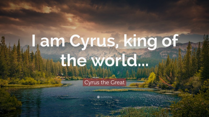 Cyrus the Great Quote: “I am Cyrus, king of the world...”