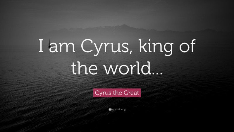 Cyrus the Great Quote: “I am Cyrus, king of the world...”