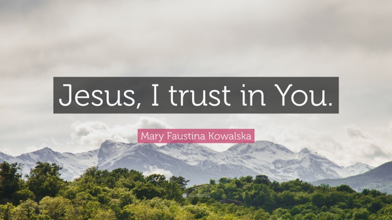 Mary Faustina Kowalska Quote: “Jesus, I trust in You.”