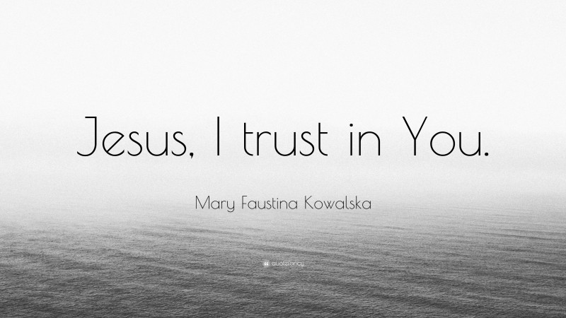 Mary Faustina Kowalska Quote: “Jesus, I trust in You.”