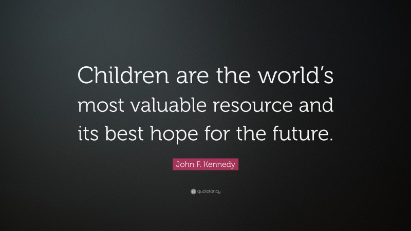 John F. Kennedy Quote: “Children are the world’s most valuable resource and its best hope for the future.”