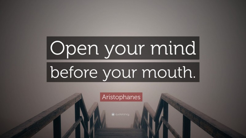 Aristophanes Quote: “Open your mind before your mouth.”
