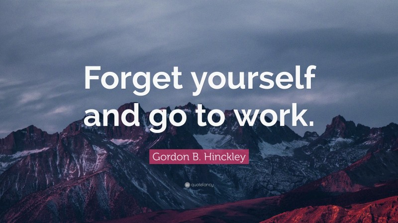 Gordon B. Hinckley Quote: “Forget yourself and go to work.”