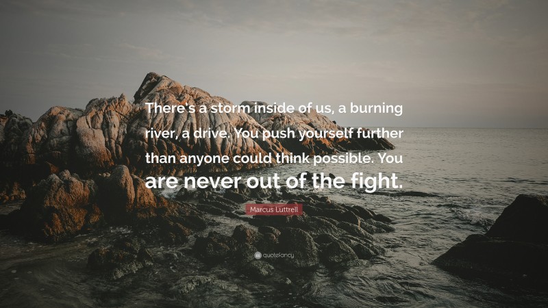 Marcus Luttrell Quote: “There’s a storm inside of us, a burning river, a drive. You push yourself further than anyone could think possible. You are never out of the fight.”