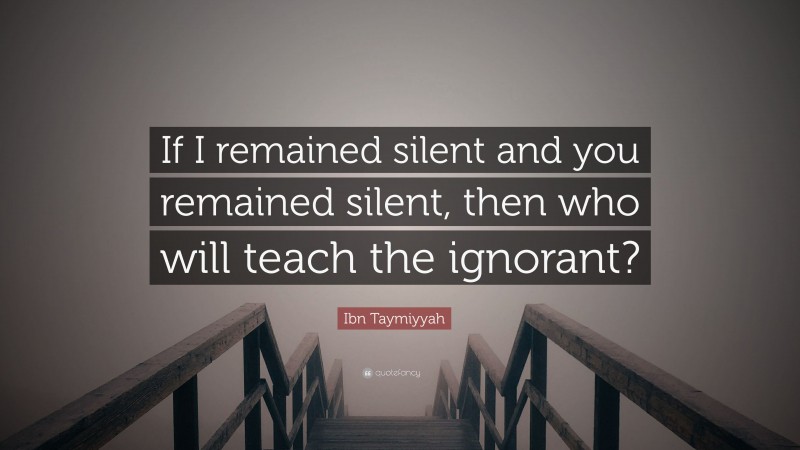 Ibn Taymiyyah Quote: “If I remained silent and you remained silent, then who will teach the ignorant?”