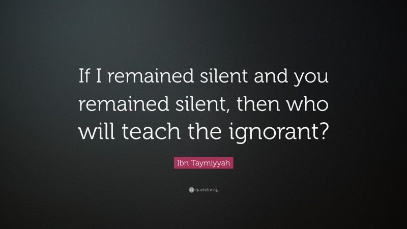 Ibn Taymiyyah Quote: “If I remained silent and you remained silent, then who will teach the ignorant?”