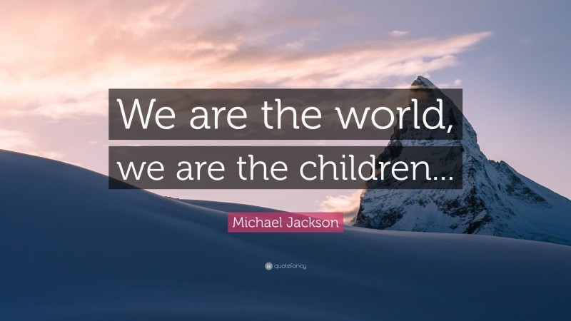 Michael Jackson Quote: “We are the world, we are the children...”