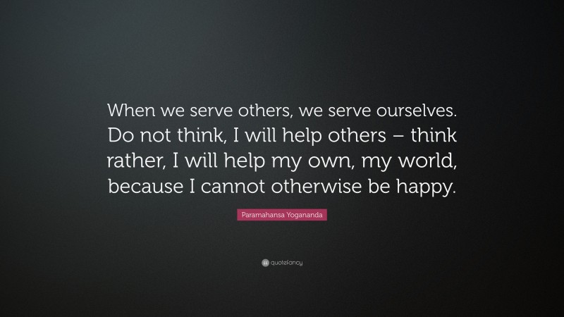 Paramahansa Yogananda Quote: “When we serve others, we serve ourselves. Do not think, I will help others – think rather, I will help my own, my world, because I cannot otherwise be happy.”