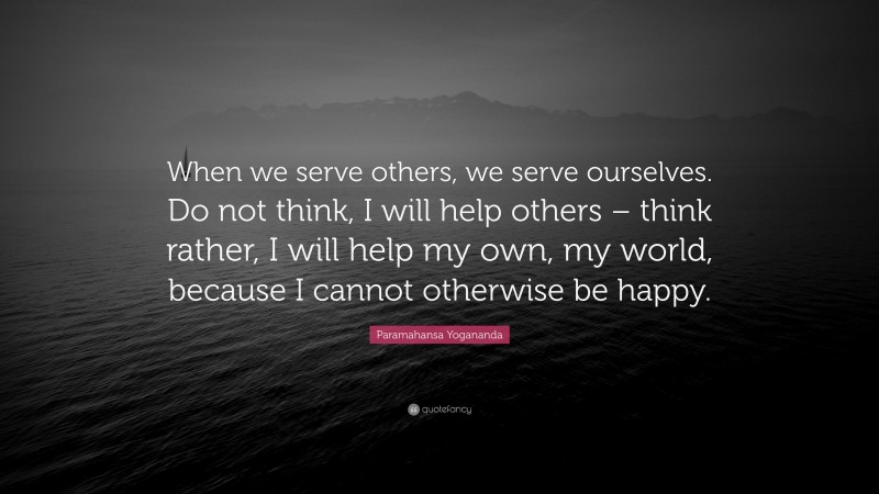 Paramahansa Yogananda Quote: “When we serve others, we serve ourselves. Do not think, I will help others – think rather, I will help my own, my world, because I cannot otherwise be happy.”
