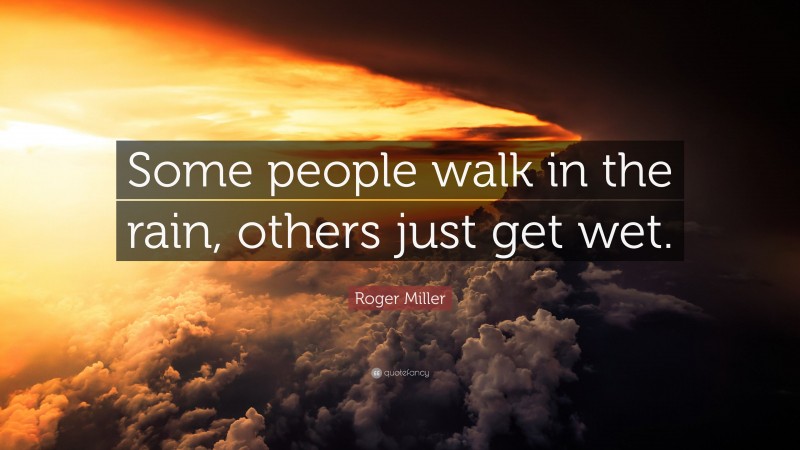 Roger Miller Quote: “Some people walk in the rain, others just get wet.”