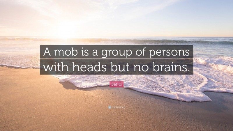 Jet Li Quote: “A mob is a group of persons with heads but no brains.”