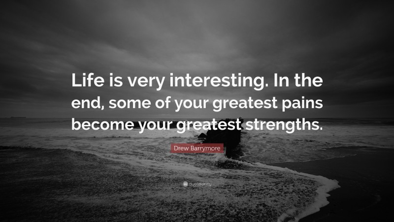 Drew Barrymore Quote: “Life is very interesting. In the end, some of your greatest pains become your greatest strengths.”
