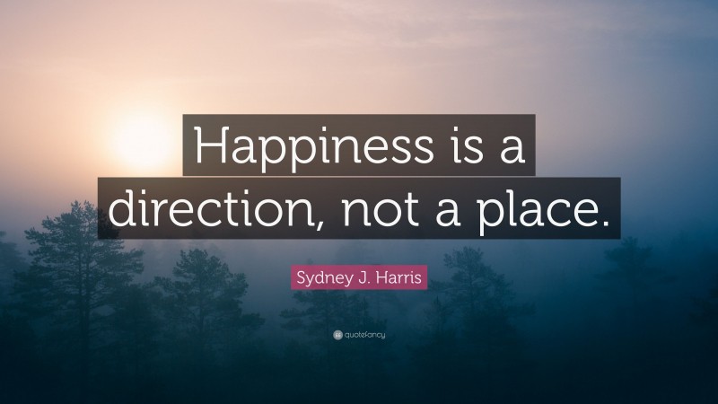 Sydney J. Harris Quote: “Happiness is a direction, not a place.”