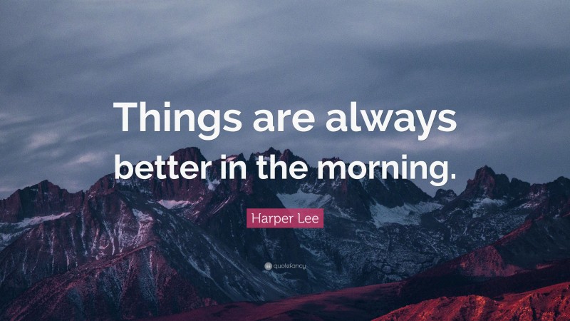 Harper Lee Quote: “Things are always better in the morning.”