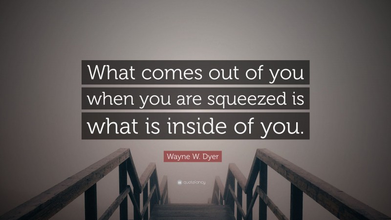 Wayne W. Dyer Quote: “What comes out of you when you are squeezed is what is inside of you.”