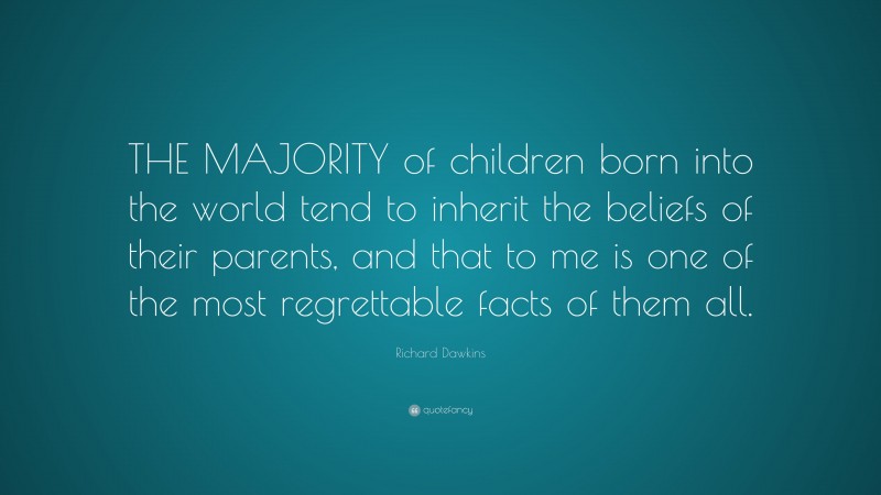 Richard Dawkins Quote: “THE MAJORITY of children born into the world tend to inherit the beliefs of their parents, and that to me is one of the most regrettable facts of them all.”