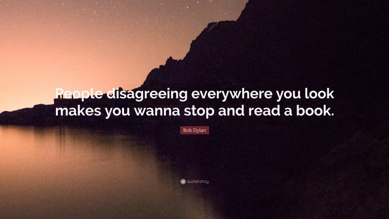 Bob Dylan Quote: “People disagreeing everywhere you look  makes you wanna stop and read a book. ”