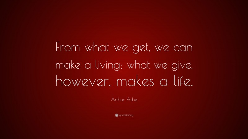 Arthur Ashe Quote: “From what we get, we can make a living; what we give, however, makes a life.”