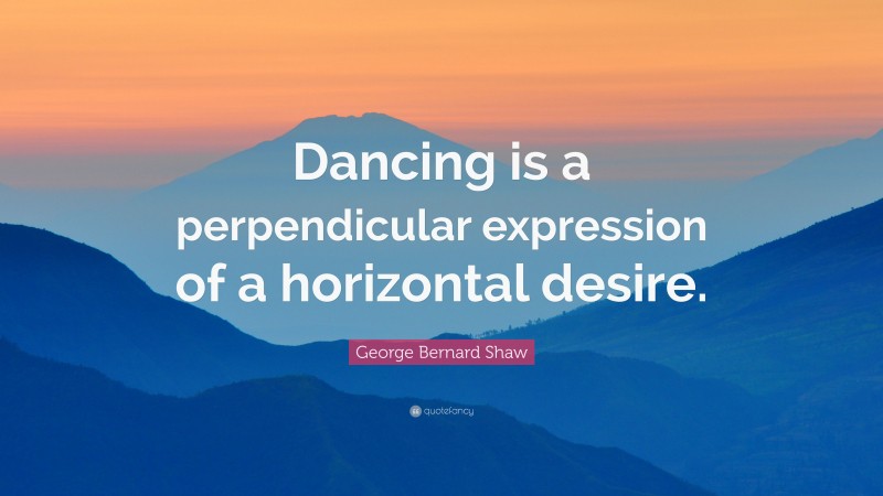 George Bernard Shaw Quote: “Dancing is a perpendicular expression of a horizontal desire.”