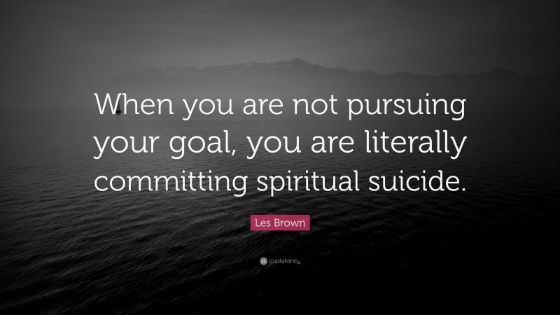 Les Brown Quote: “When you are not pursuing your goal, you are literally committing spiritual suicide.”