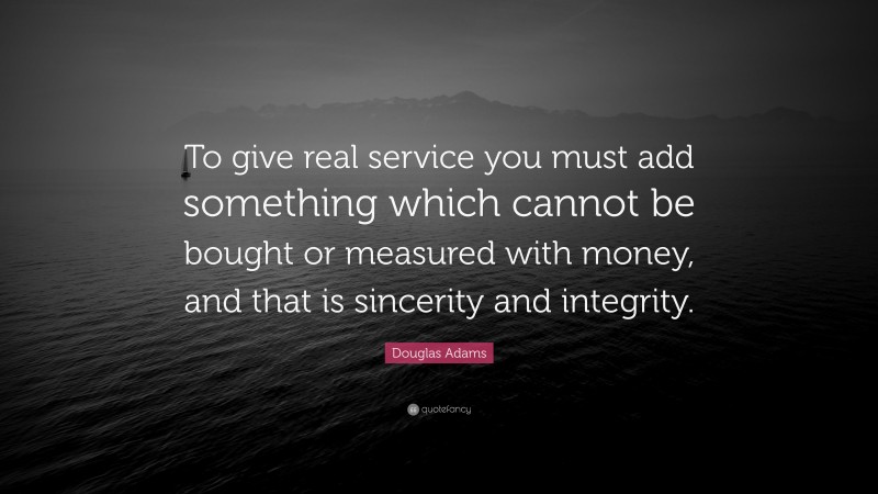 Douglas Adams Quote: “To give real service you must add something which cannot be bought or measured with money, and that is sincerity and integrity.”