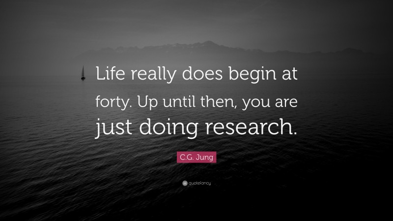 C.G. Jung Quote: “Life really does begin at forty. Up until then, you are just doing research.”