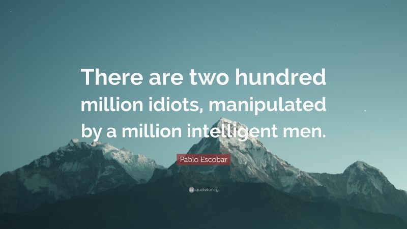 Pablo Escobar Quote: “There are two hundred million idiots, manipulated by a million intelligent men.”