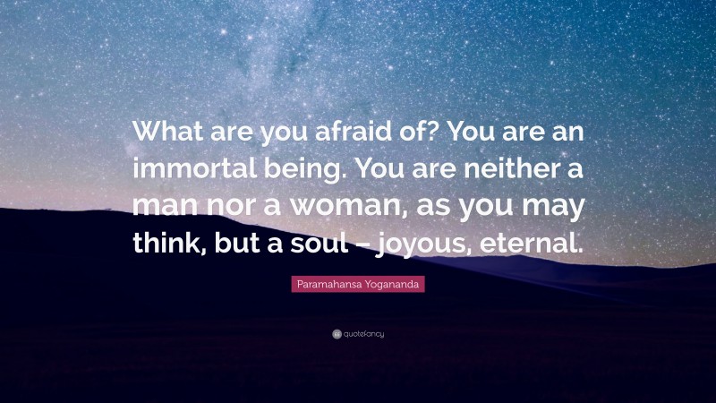 Paramahansa Yogananda Quote: “What are you afraid of? You are an immortal being. You are neither a man nor a woman, as you may think, but a soul – joyous, eternal.”