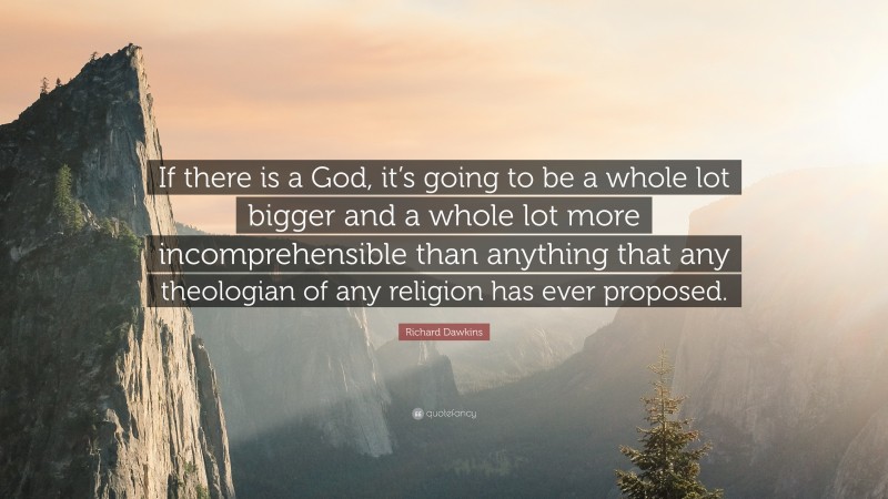 Richard Dawkins Quote: “If there is a God, it’s going to be a whole lot bigger and a whole lot more incomprehensible than anything that any theologian of any religion has ever proposed.”
