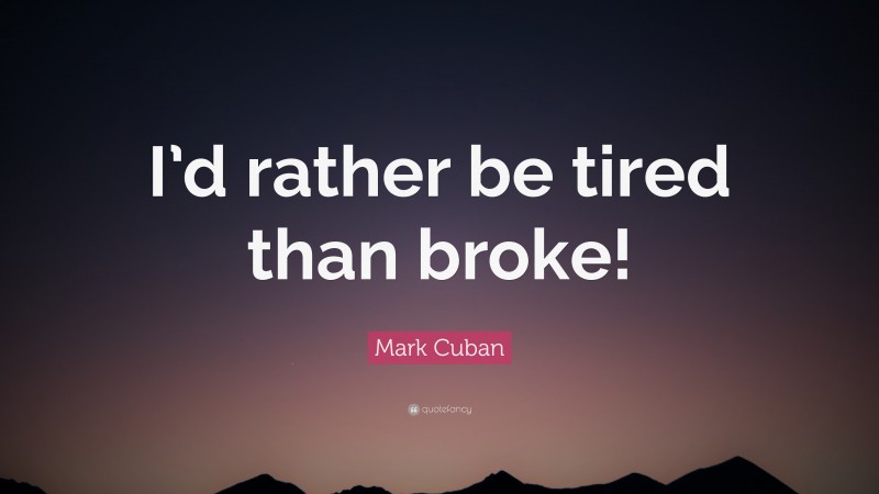 Mark Cuban Quote: “I’d rather be tired than broke!”