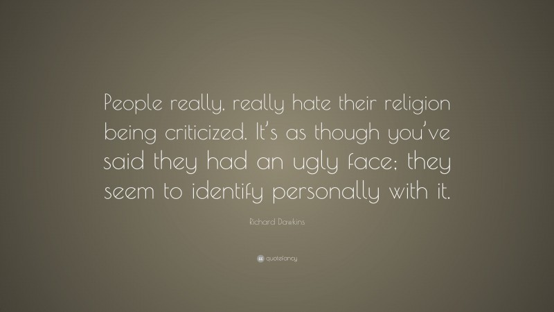Richard Dawkins Quote: “People really, really hate their religion being criticized. It’s as though you’ve said they had an ugly face; they seem to identify personally with it.”