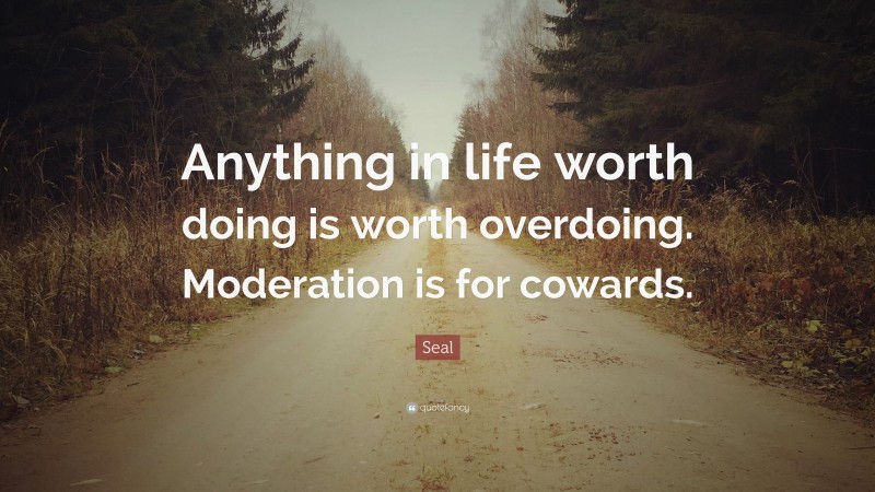 Seal Quote: “Anything in life worth doing is worth overdoing. Moderation is for cowards.”