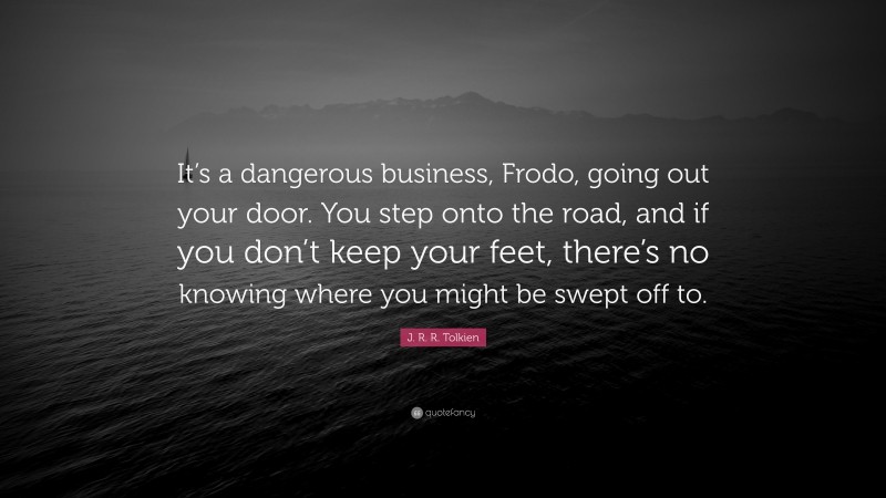 J. R. R. Tolkien Quote: “It’s a dangerous business, Frodo, going out your door. You step onto the road, and if you don’t keep your feet, there’s no knowing where you might be swept off to.”