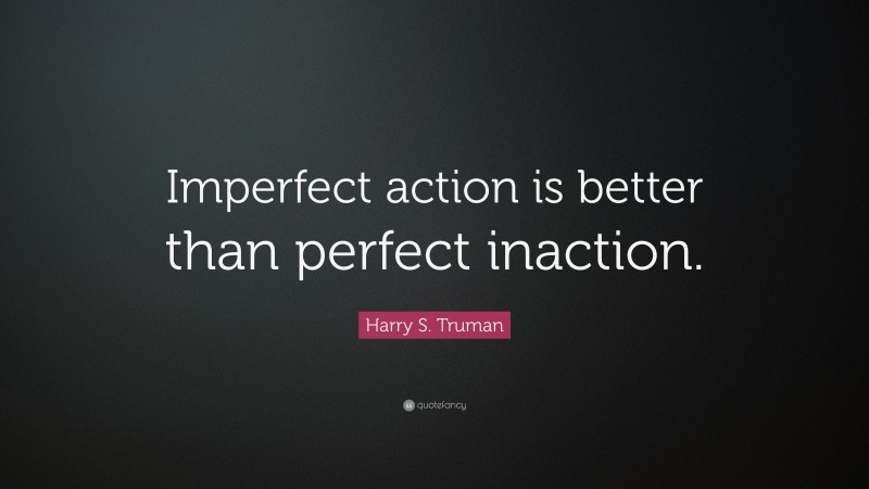 Harry S. Truman Quote: “Imperfect action is better than perfect inaction.”