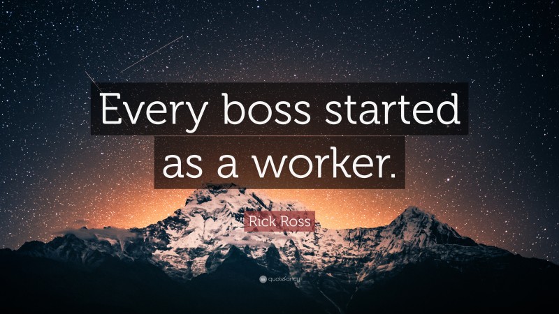 Rick Ross Quote: “Every boss started as a worker.”