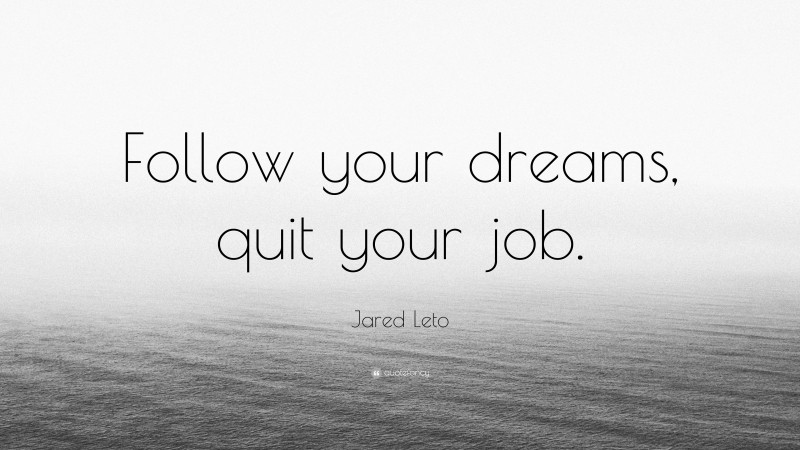 Jared Leto Quote: “Follow your dreams, quit your job.”