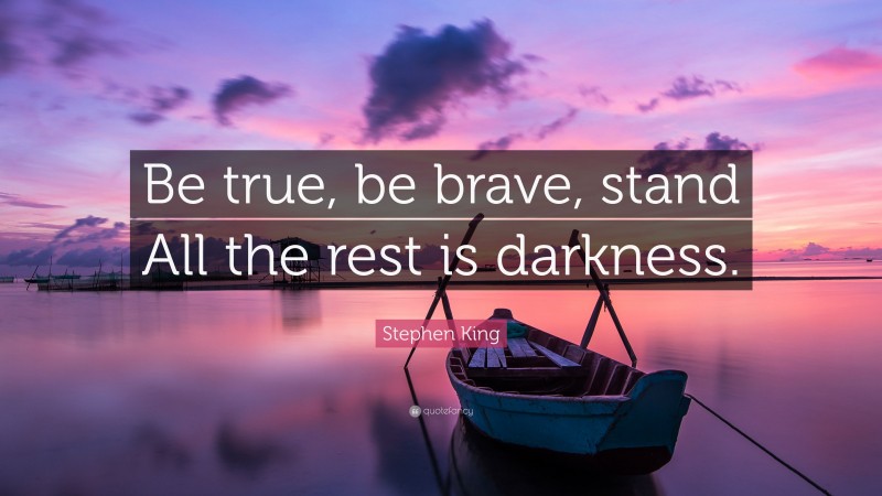 Stephen King Quote: “Be true, be brave, stand All the rest is darkness.”