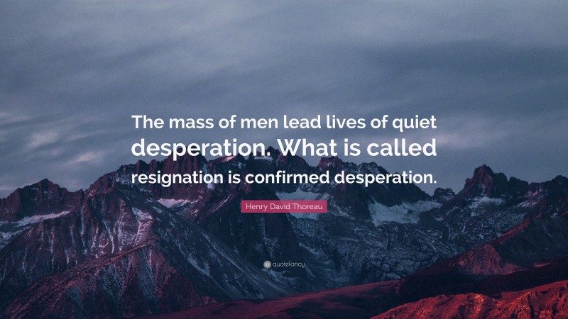 Henry David Thoreau Quote: “The mass of men lead lives of quiet desperation. What is called resignation is confirmed desperation.”